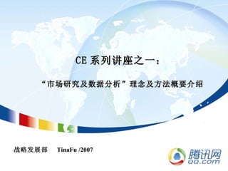 CE 系列讲座之一： “市场研究及数据分析”理念及方法概要介绍 战略发展部  TinaFu /2007 