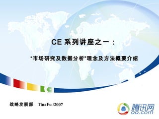 CECE 系列讲座之一：系列讲座之一：
“市场研究及数据分析”理念及方法概要介绍“市场研究及数据分析”理念及方法概要介绍
战略发展部 TinaFu /2007
 