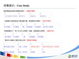仅供内部使用
问卷设计：Case Study
您觉得拍拍这两年来情况怎样？（问题不清晰）
1 2 3 4
几乎没有什么变化 变化不大 变化较大 变化很大
大家都认为拍拍的这个新功能不错，您觉得怎么样呢？（具有引导性）
1 2 3 4 5 9
很不满意 不太满意 一般 比较满意 非常满意 说不清/无所谓
拍拍新推出了一项（什么什么样的）功能，您觉得怎么样呢？（选项不全）
1 2 3 4 5
很不满意 不太满意 一般 比较满意 非常满意
您在什么情况下使用手机上网？【答案不排他】
1 2 3 4
乘坐交通工具时 上课／上班时 需要找人聊天 需要去查找信息／看新闻
5 6 7 8
躺在床上休息时 等人／等车时 吃饭时 其它
 