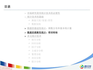仅供内部使用
目录
 市场研究使用统计技术的必要性
 统计技术的基础
 测量尺度(变量)类型
 数据加权
 数据的描述性统计：频数分布和基本统计量
 数据的推断性统计：假设检验
 多元统计技术
 相关分析
 回归分析
 因子分析
 主成分分析
 聚类分析
 对应分析
 联合分析
 