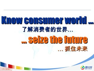 仅供内部使用
Know consumer world ...Know consumer world ...
了解消费者的世界…了解消费者的世界…
…… seize the futureseize the future
…… 抓住未来抓住未来
 