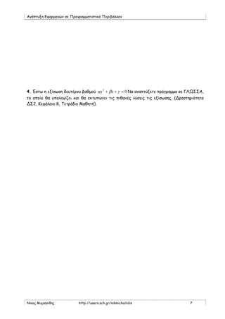 Ανάπτυξη Εφαρμογών σε Προγραμματιστικό Περιβάλλον
Νίκος Μιχαηλίδης http://users.sch.gr/nikmichailidis 7
4. Έστω η εξίσωση δευτέρου βαθμού 02
=++ γβα xx Να αναπτύξετε πρόγραμμα σε ΓΛΩΣΣΑ,
το οποίο θα υπολογίζει και θα εκτυπώνει τις πιθανές λύσεις τις εξίσωσης, (Δραστηριότητα
ΔΣ2, Κεφάλαιο 8, Τετράδιο Μαθητή).
 