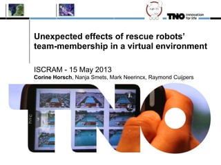 Unexpected effects of rescue robots’
team-membership in a virtual environment
ISCRAM - 15 May 2013
Corine Horsch, Nanja Smets, Mark Neerincx, Raymond Cuijpers
 