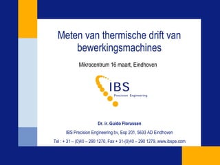 Meten van thermische drift van bewerkingsmachines Mikrocentrum 16 maart, Eindhoven Dr. ir. Guido Florussen IBS Precision Engineering bv, Esp 201, 5633 AD Eindhoven Tel : + 31 – (0)40 – 290 1270, Fax + 31-(0)40 – 290 1279, www.ibspe.com 