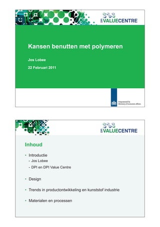 Kansen benutten met polymeren

 Jos Lobee

 22 Februari 2011




Inhoud
• Introductie
  - Jos Lobee
  - DPI en DPI Value Centre


• Design
      g

• Trends in productontwikkeling en kunststof industrie

• Materialen en processen
 