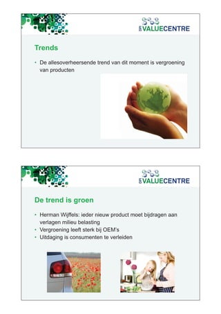 Trends
• De allesoverheersende trend van dit moment is vergroening
  van producten




De trend is groen
• Herman Wijffels: ieder nieuw product moet bijdragen aan
  verlagen milieu belasting
• Vergroening leeft sterk bij OEM’s
• Uitdaging is consumenten te verleiden
 