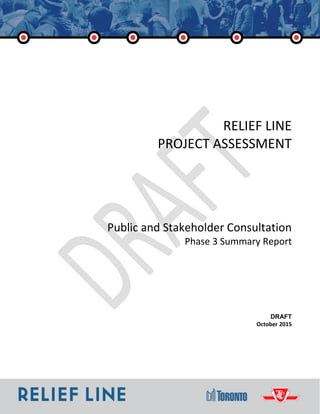 RELIEF LINE Public and Stakeholder Consultation
Phase 3 Summary Report
RELIEF LINE
PROJECT ASSESSMENT
Public and Stakeholder Consultation
Phase 3 Summary Report
DRAFT
October 2015
 