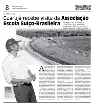 8

Diário Oficial
GUARUJÁ

sexta-feira

15 de novembro de 2013

de olho na copa

Guarujá recebe visita da Associação
Escola Suíço-Brasileira
Visando a Copa do Mundo de
2014, a instituição apresentará
proposta do Município ao governo
suíço em evento no Rio de Janeiro

Fotos Pedro Rezende

A
O direto-geral
da associação,
José Oberson,
se reuniu com
representantes
da Prefeitura e
visitou as obras
do Estádio
Municipal

Prefeitura de Guar ujá, por meio do
Núcleo de Projetos
Especiais (Copa do
Mundo, Jogos Olímpicos e Paralímpicos), recebeu, no último
dia 8, o diretor-geral da Associação Escola Suíço-Brasileira,
José Oberson. O líder da Associação foi recepcionado pela
secretária-adjunta de Turismo e
coordenadora da comissão para
implantação das ações da Copa
do Mundo no Município, pelo
secretário-adjunto de Infratestrutura e Obras e assessores.
O encontro aconteceu no
Casa Grande Hotel Resort &
SPA, estabelecimento qualificado pela FIFA. Os representantes
da associação também fizeram
uma visita técnica ao Estádio
Antônio Fernandes, futuro Centro de Treinamento de Seleções.
A vinda do o diretor geral da As-

sociação Escola Suíço-Brasileira
integra ciclo de aproximações
que a Prefeitura tem realizado
com empresas e entidades suíças com o objetivo de viabilizar
ações cooperadas com focos
cultural, educacional, esportivo
e turístico no Município com
vistas à Copa do Mundo, considerando a provável escolha de
Guarujá como cidade base da
Suíça em 2014.
Durante a reunião, Oberson
se prontificou em levar as propostas de Guarujá às autoridades
suíças no próximo encontro da
Associação com o governo da
Suíça, no próximo dia 21 de
novembro, no Rio de Janeiro. O
diretor também ofereceu apoio à
divulgação das ações do Município nos veículos de comunicação
da entidade, disponibilização
de souvenirs produzidos pelos
alunos das unidades escolares

para distribuição em eventos
promovidos pela Prefeitura,
articulações juntos à imprensa
Suíça, entre outros.
Segundo a secretária-adjunta
de Turismo, cujo primeiro contato com o líder da Associação
aconteceu em Basileia, na Suíça, em agosto, é fundamental
essa relação da Administração
Municipal com o Governo da
Suíça, empresas e entidades.
“Precisamos compreender os
costumes do povo helvético, o
que permitirá que as ações planejadas pela Prefeitura atendam às
necessidades da seleção e turistas
amplamente. Além disso, por
meio desses contatos, criaremos
parcerias que poderão viabilizar
eventos para o período da Copa
em Guarujá, incrementando a
oferta de atrações aos viajantes
e, claro, à população da Cidade”,
completou.

 