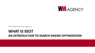 WHAT IS SEO?
AN INTRODUCTION TO SEARCH ENGINE OPTIMIZATION
The Will Marlow Agency
 