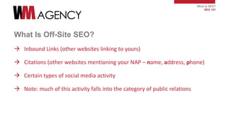 What Is SEO?
SEO 101
What Is Off-Site SEO?
 Inbound Links (other websites linking to yours)
 Citations (other websites m...