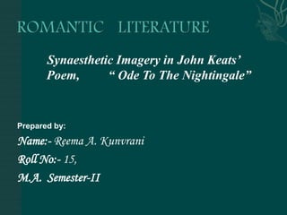 ROMANTIC   LITERATURE SynaestheticImagery in John Keats’ Poem,         “ Ode To The Nightingale”  Prepared by: Name:-Reema A. Kunvrani Roll No:- 15, M.A.  Semester-II 