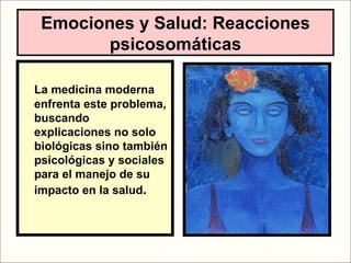 Emociones y Salud: Reacciones
        psicosomáticas

La medicina moderna
enfrenta este problema,
buscando
explicaciones no solo
biológicas sino también
psicológicas y sociales
para el manejo de su
impacto en la salud.



                  LIC .FANNY J WONG   104
 