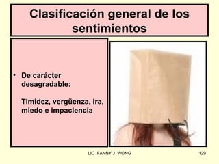 Clasificación general de los
            sentimientos


• De carácter
  desagradable:

  Timidez, vergüenza, ira,
  miedo e impaciencia




                     LIC .FANNY J WONG   129
 