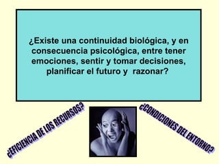 ¿Existe una continuidad biológica, y en
 consecuencia psicológica, entre tener
 emociones, sentir y tomar decisiones,
    planificar el futuro y razonar?
 