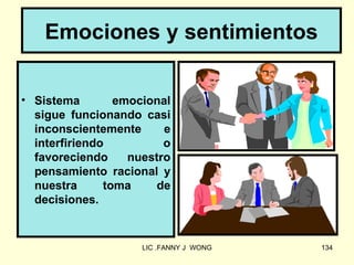 Emociones y sentimientos


• Sistema        emocional
  sigue funcionando casi
  inconscientemente      e
  interfiriendo          o
  favoreciendo     nuestro
  pensamiento racional y
  nuestra      toma     de
  decisiones.


                     LIC .FANNY J WONG   134
 