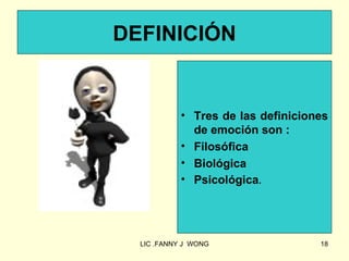 DEFINICIÓN


            • Tres de las definiciones
              de emoción son :
            • Filosófica
            • Biológica
            • Psicológica.




  LIC .FANNY J WONG                 18
 