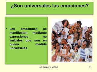 ¿Son universales las emociones?



• Las    emociones   se
  manifiestan  mediante
  expresiones        no
  verbales que son en
  buena          medida
  universales.




                  LIC .FANNY J WONG   51
 
