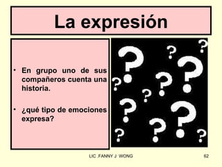 La expresión

• En grupo uno de sus
  compañeros cuenta una
  historia.

• ¿qué tipo de emociones
  expresa?



                   LIC .FANNY J WONG   62
 