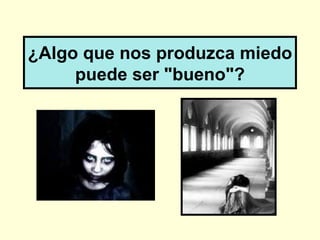 ¿Algo que nos produzca miedo
     puede ser "bueno"?
 