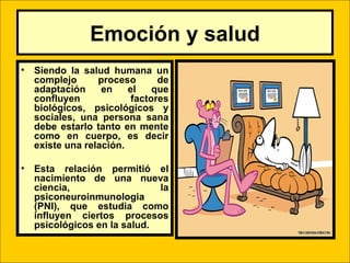 Emoción y salud
•   Siendo la salud humana un
    complejo      proceso       de
    adaptación     en    el    que
    confluyen             factores
    biológicos, psicológicos y
    sociales, una persona sana
    debe estarlo tanto en mente
    como en cuerpo, es decir
    existe una relación.

•   Esta relación permitió el
    nacimiento de una nueva
    ciencia,                  la
    psiconeuroinmunologia
    (PNI), que estudia como
    influyen ciertos procesos
    psicológicos en la salud.

                           LIC .FANNY J WONG   95
 