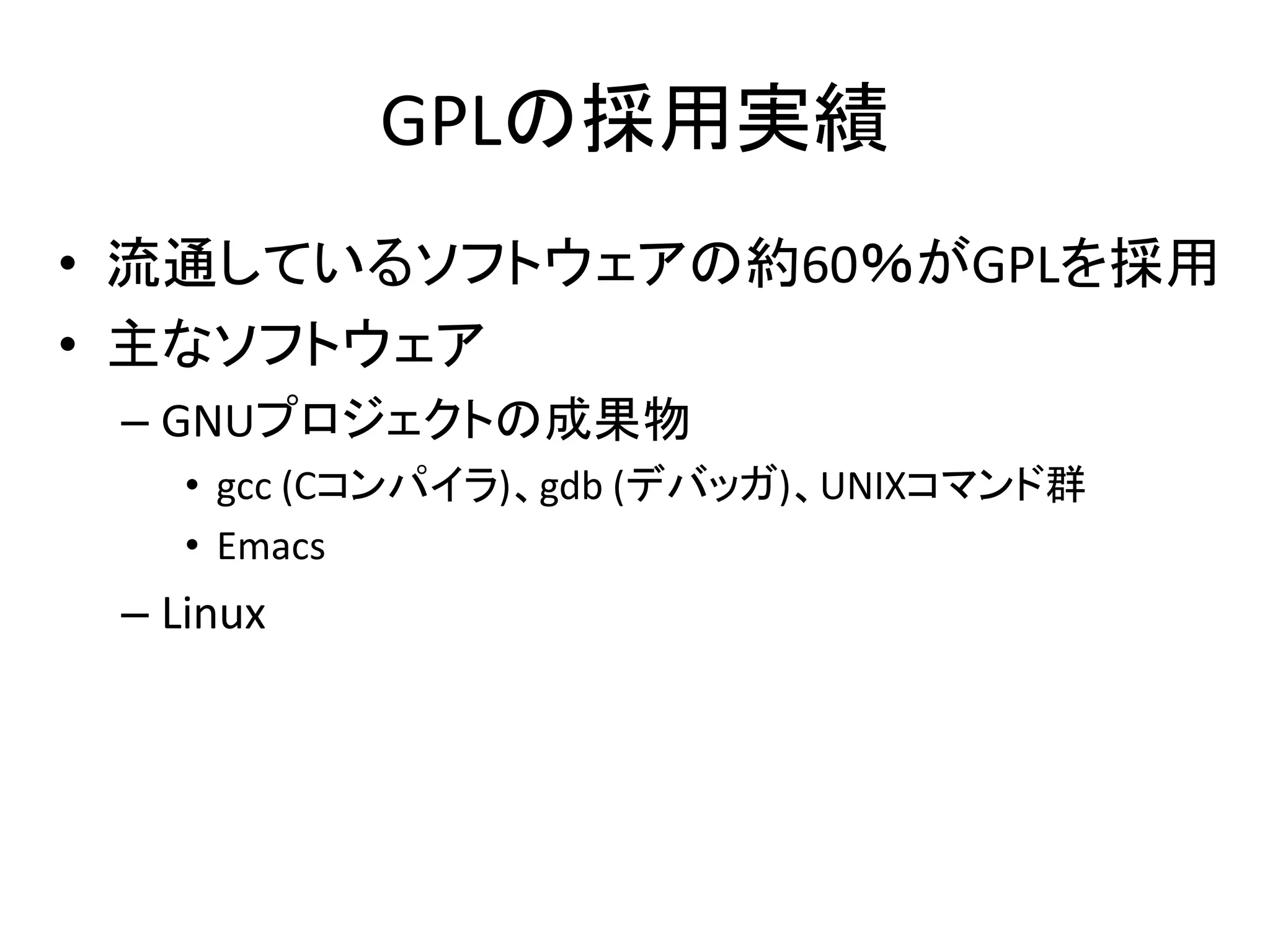 GPLの採用実績
• 流通しているソフトウェアの約60％がGPLを採用
• 主なソフトウェア
 – GNUプロジェクトの成果物
    • gcc (Cコンパイラ)、gdb (デバッガ)、UNIXコマンド群
    • Emacs
 – Linux
 