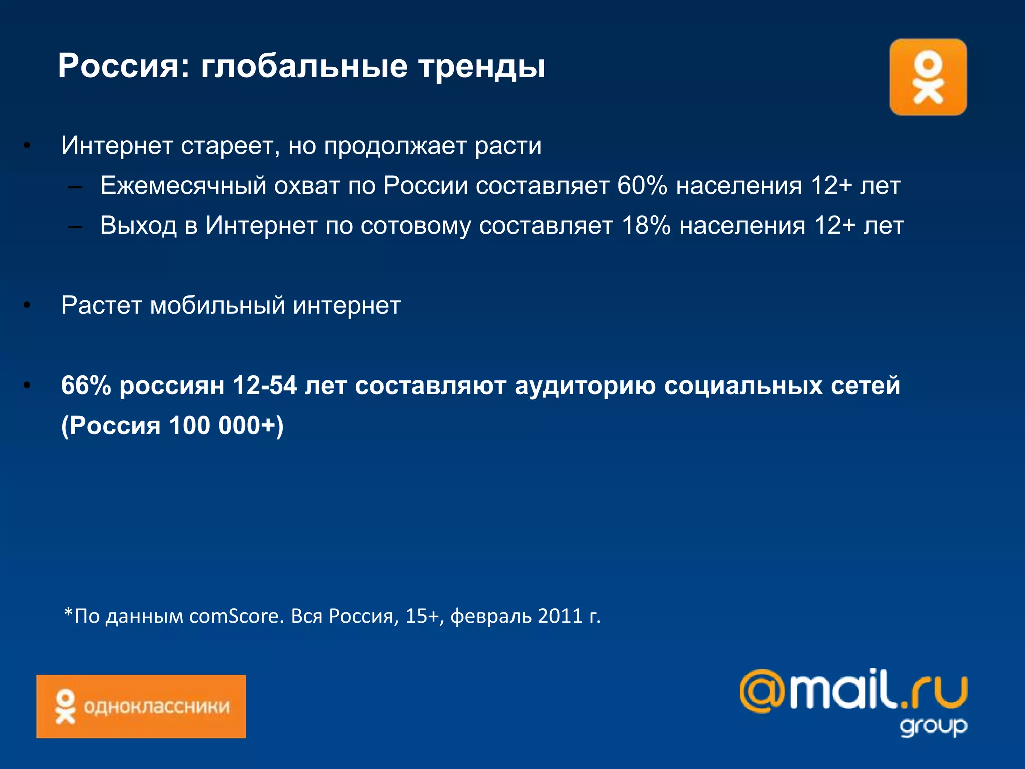 Россия: глобальные трендыИнтернет стареет, но продолжает растиЕжемесячный охват по России составляет 60% населения 12+ летВыход в Интернет по сотовому составляет 18% населения 12+ летРастет мобильный интернет66% россиян 12-54 лет составляют аудиторию социальных сетей (Россия 100 000+)*По данным comScore. Вся Россия, 15+, февраль 2011 г.