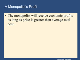 A Monopolist’s Profit The monopolist will receive economic profits as long as price is greater than average total cost. 