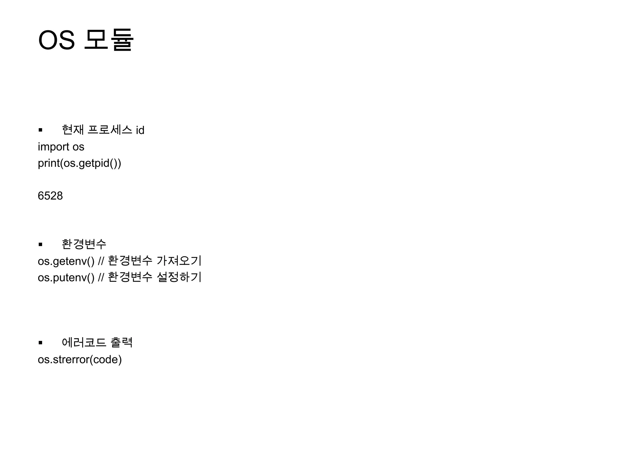 OS 모듈


    현재 프로세스 id
import os
print(os.getpid())

6528



   환경변수
os.getenv() // 환경변수 가져오기
os.putenv() // 환경변수 설정하기




    에러코드 출력
os.strerror(code)
 
