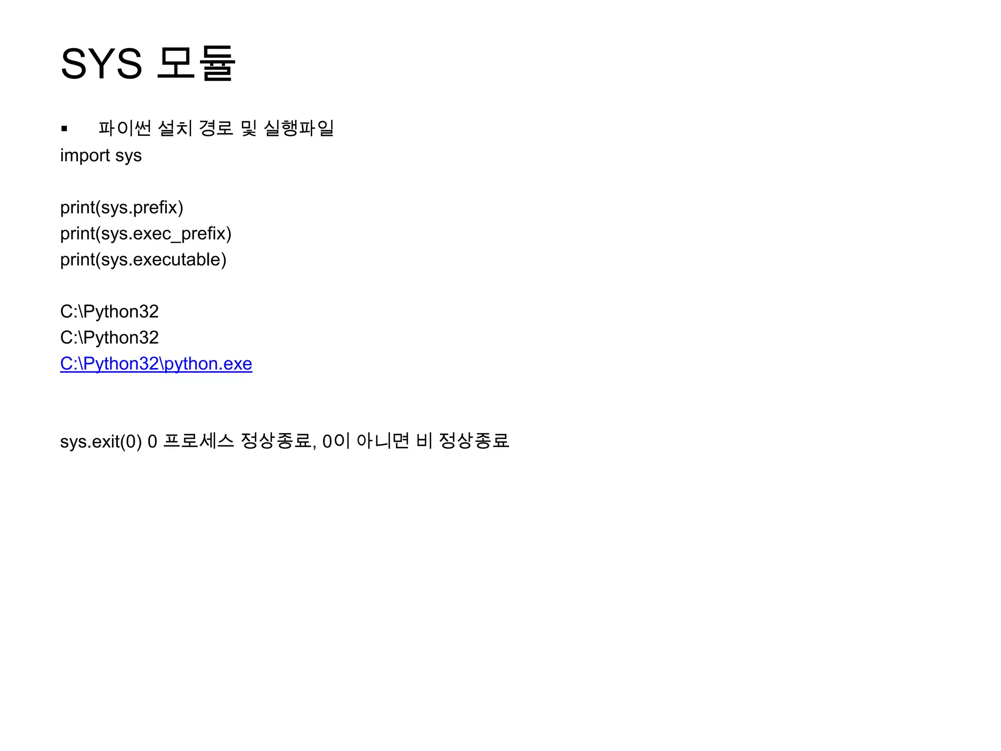 SYS 모듈
   파이썬 설치 경로 및 실행파일
import sys

print(sys.prefix)
print(sys.exec_prefix)
print(sys.executable)

C:Python32
C:Python32
C:Python32python.exe



sys.exit(0) 0 프로세스 정상종료, 0이 아니면 비 정상종료
 