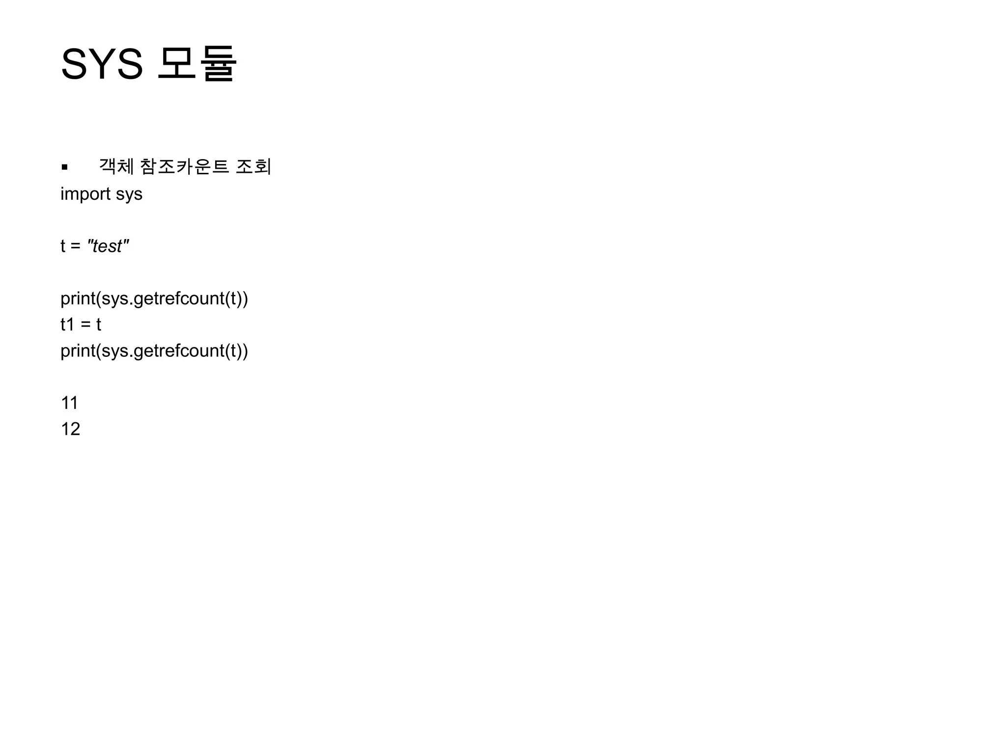 SYS 모듈

   객체 참조카운트 조회
import sys

t = "test"

print(sys.getrefcount(t))
t1 = t
print(sys.getrefcount(t))

11
12
 