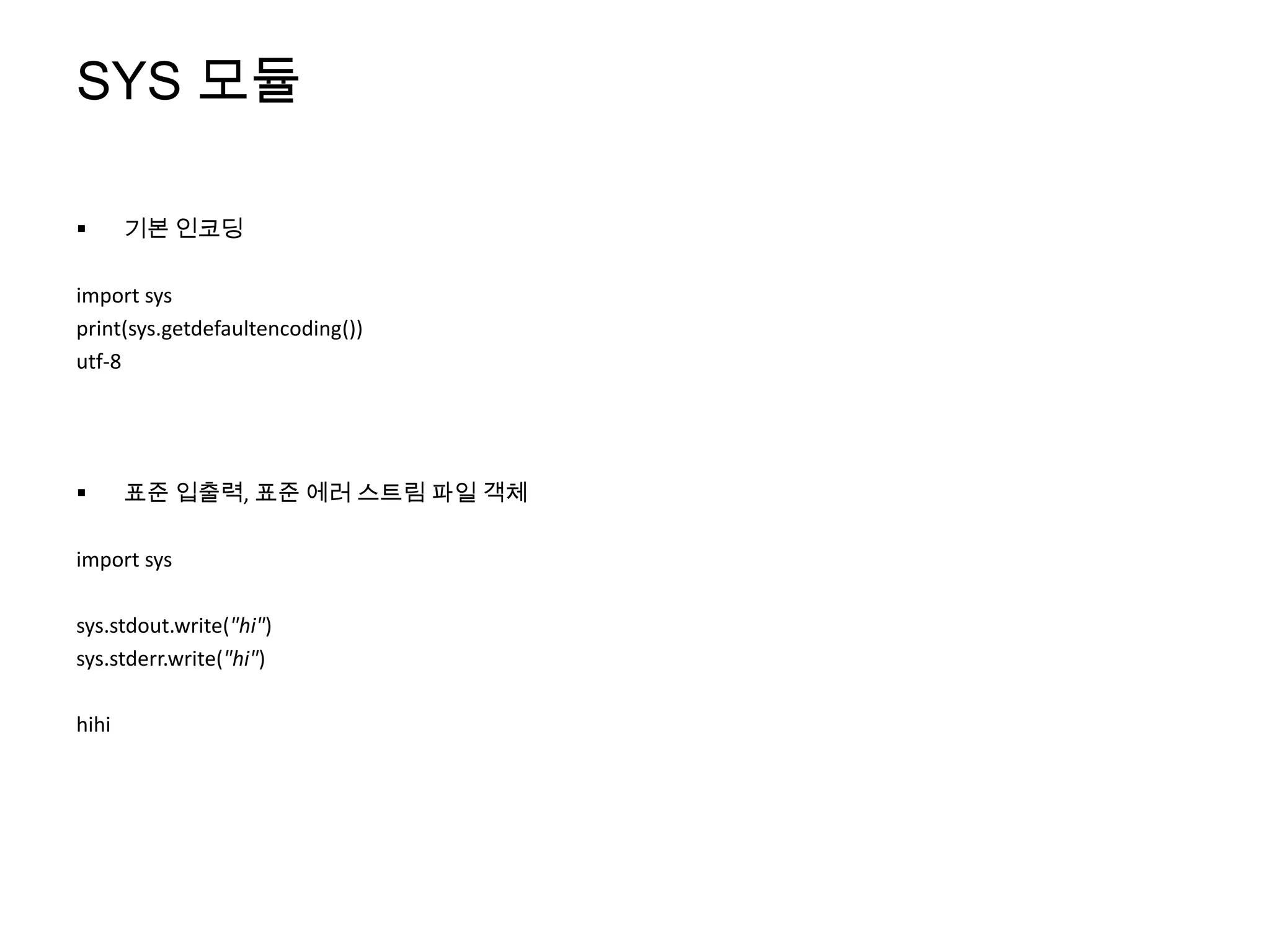 SYS 모듈

      기본 인코딩

import sys
print(sys.getdefaultencoding())
utf-8




      표준 입출력, 표준 에러 스트림 파일 객체

import sys

sys.stdout.write("hi")
sys.stderr.write("hi")

hihi
 