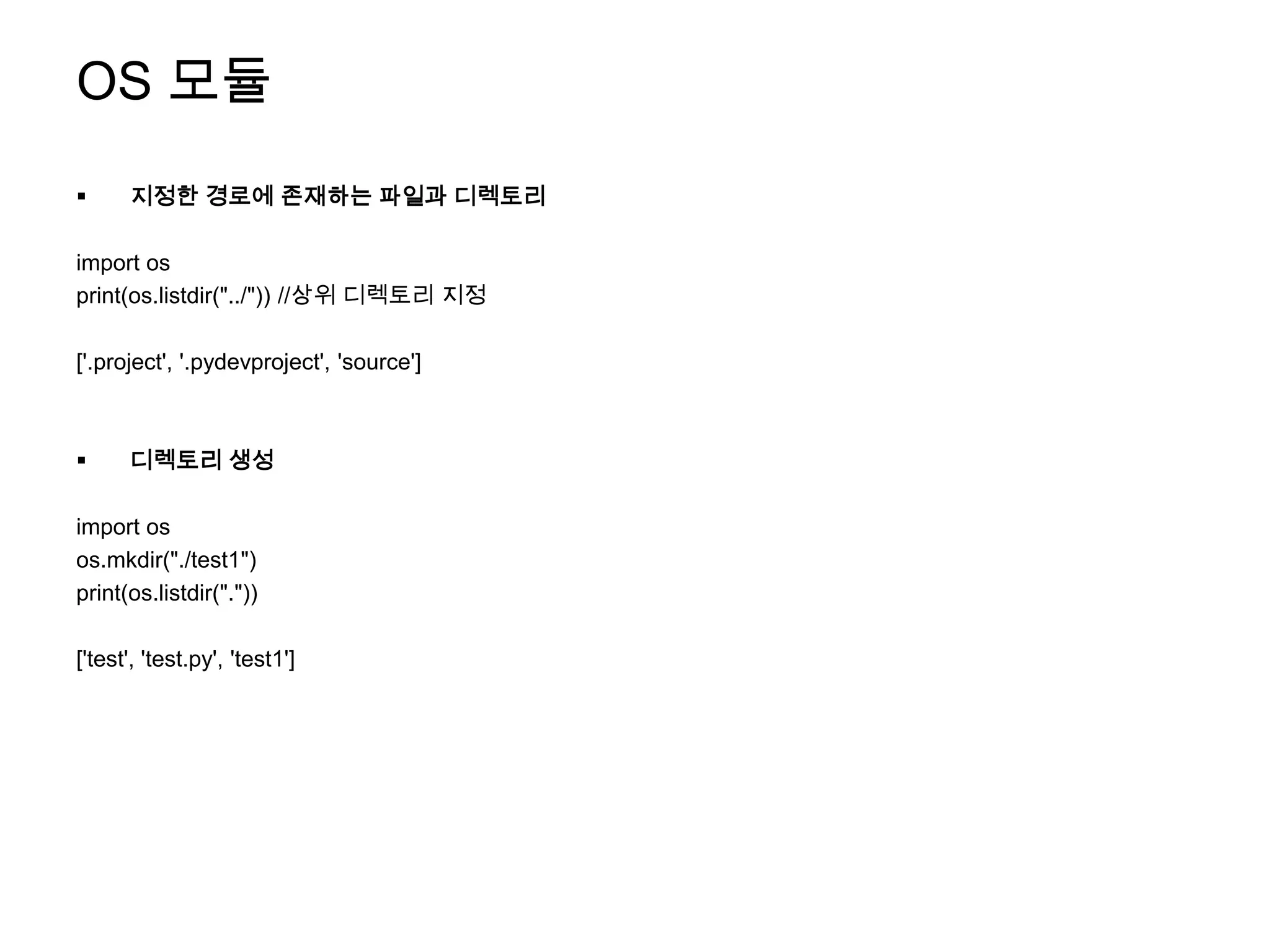 OS 모듈
     지정한 경로에 존재하는 파일과 디렉토리

import os
print(os.listdir("../")) //상위 디렉토리 지정

['.project', '.pydevproject', 'source']



     디렉토리 생성

import os
os.mkdir("./test1")
print(os.listdir("."))

['test', 'test.py', 'test1']
 