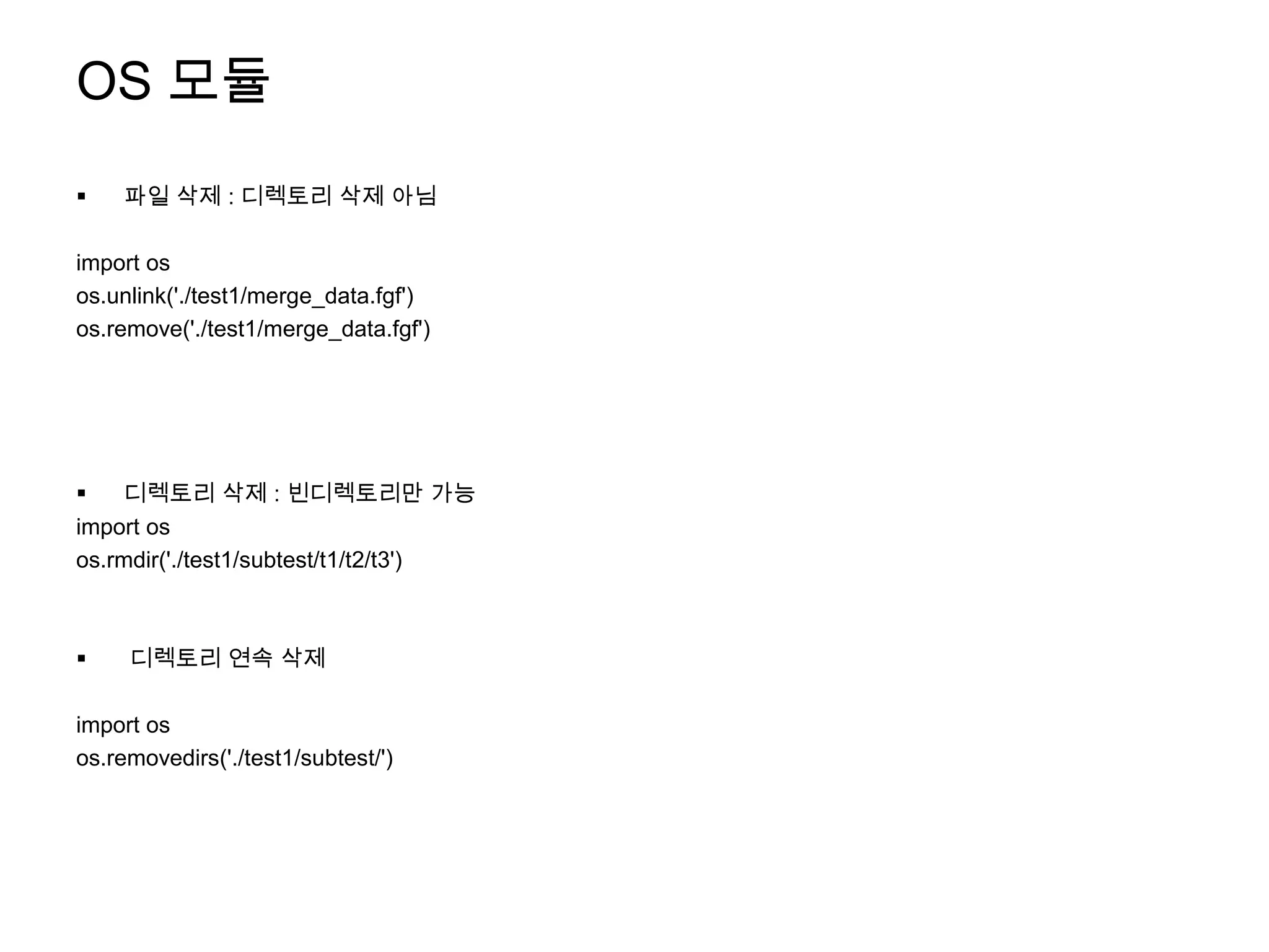 OS 모듈
   파일 삭제 : 디렉토리 삭제 아님

import os
os.unlink('./test1/merge_data.fgf')
os.remove('./test1/merge_data.fgf')




   디렉토리 삭제 : 빈디렉토리만 가능
import os
os.rmdir('./test1/subtest/t1/t2/t3')



    디렉토리 연속 삭제

import os
os.removedirs('./test1/subtest/')
 