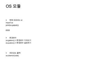 OS 모듈


    현재 프로세스 id
import os
print(os.getpid())

6528



   환경변수
os.getenv() // 환경변수 가져오기
os.putenv() // 환경변수 설정하기




    에러코드 출력
os.strerror(code)
 