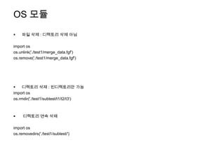 OS 모듈
   파일 삭제 : 디렉토리 삭제 아님

import os
os.unlink('./test1/merge_data.fgf')
os.remove('./test1/merge_data.fgf')




   디렉토리 삭제 : 빈디렉토리만 가능
import os
os.rmdir('./test1/subtest/t1/t2/t3')



    디렉토리 연속 삭제

import os
os.removedirs('./test1/subtest/')
 
