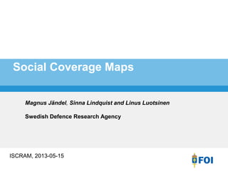Social Coverage Maps
ISCRAM, 2013-05-15
Magnus Jändel, Sinna Lindquist and Linus Luotsinen
Swedish Defence Research Agency
 