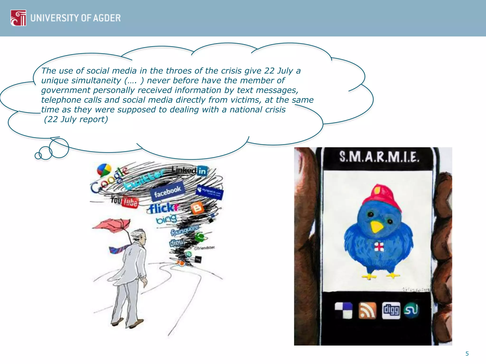 5
The use of social media in the throes of the crisis give 22 July a
unique simultaneity (…. ) never before have the member of
government personally received information by text messages,
telephone calls and social media directly from victims, at the same
time as they were supposed to dealing with a national crisis
(22 July report)
 