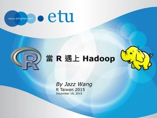 當 R 遇上 Hadoop
By Jazz Wang
R Taiwan 2015
December 18, 2015
 