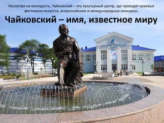 Несмотря на молодость, Чайковский – это культурный центр, где проходят краевые
        фестивали искусств, всероссийские и международные конкурсы.

Чайковский – имя, известное миру
 