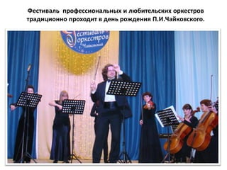 Фестиваль профессиональных и любительских оркестров
традиционно проходит в день рождения П.И.Чайковского.
 