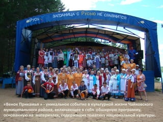 «Венок Прикамья » - уникальное событие в культурной жизни Чайковского
муниципального района, включающее в себя обширную программу,
основанную на материалах, содержащих тематику национальной культуры.
 