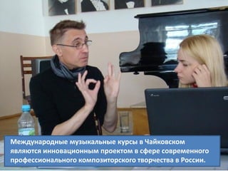 Международные музыкальные курсы в Чайковском
являются инновационным проектом в сфере современного
профессионального композиторского творчества в России.
 