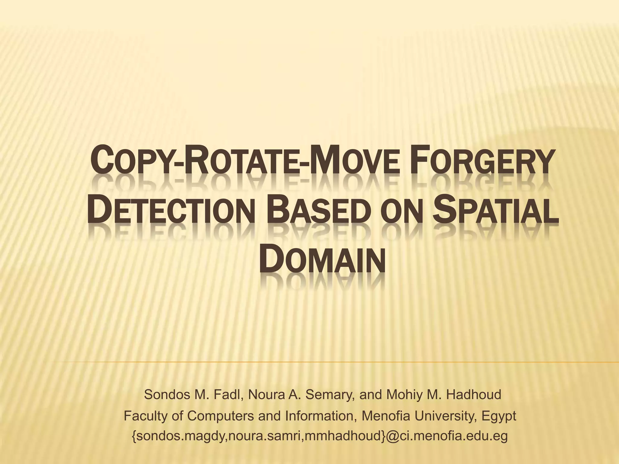 COPY-ROTATE-MOVE FORGERY
DETECTION BASED ON SPATIAL
DOMAIN
Sondos M. Fadl, Noura A. Semary, and Mohiy M. Hadhoud
Faculty of Computers and Information, Menofia University, Egypt
{sondos.magdy,noura.samri,mmhadhoud}@ci.menofia.edu.eg
 