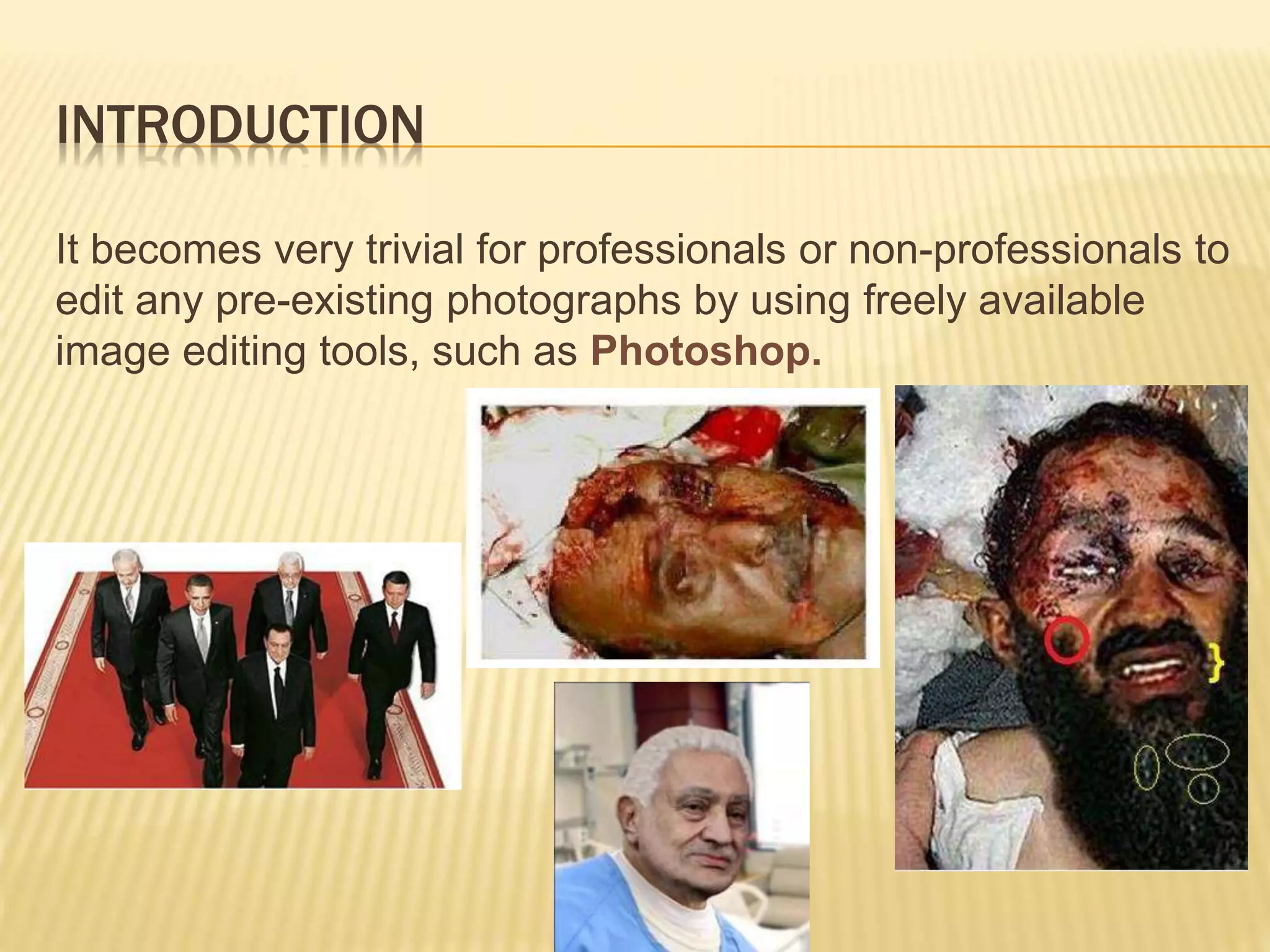 It becomes very trivial for professionals or non-professionals to
edit any pre-existing photographs by using freely available
image editing tools, such as Photoshop.
INTRODUCTION
 