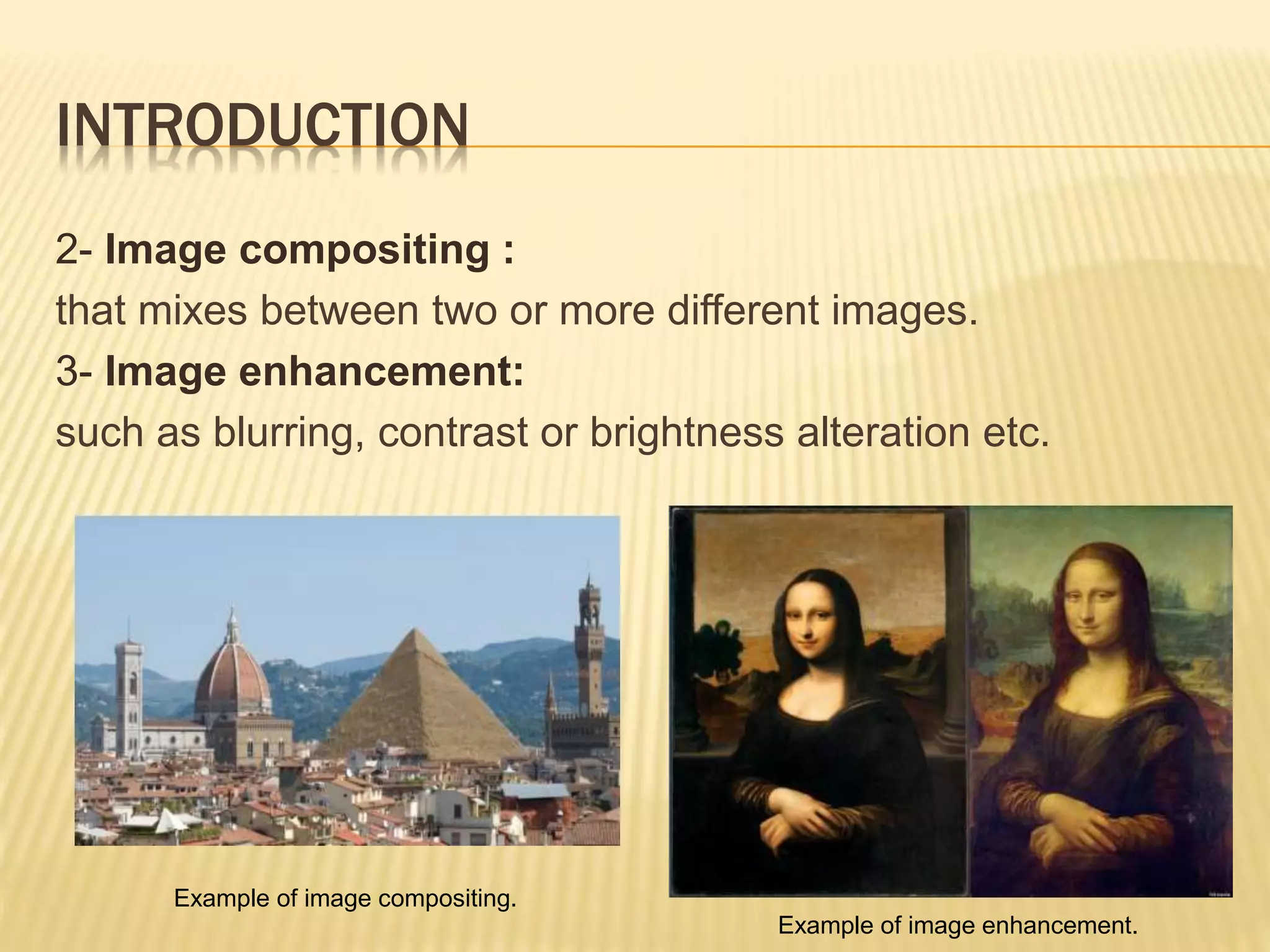 INTRODUCTION
2- Image compositing :
that mixes between two or more different images.
3- Image enhancement:
such as blurring, contrast or brightness alteration etc.
Example of image compositing.
Example of image enhancement.
 