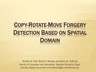 COPY-ROTATE-MOVE FORGERY
DETECTION BASED ON SPATIAL
DOMAIN
Sondos M. Fadl, Noura A. Semary, and Mohiy M. Hadhoud
Faculty of Computers and Information, Menofia University, Egypt
{sondos.magdy,noura.samri,mmhadhoud}@ci.menofia.edu.eg
 