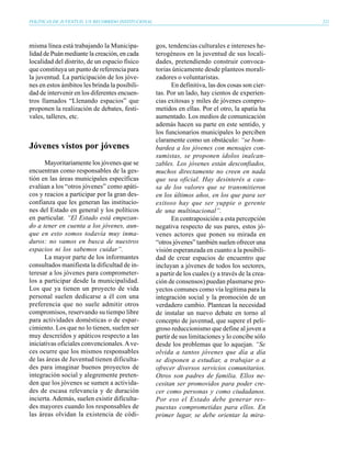 POLÍTICAS DE JUVENTUD, UN RECORRIDO INSTITUCIONAL                                                    221




misma línea está trabajando la Municipa-            gos, tendencias culturales e intereses he-
lidad de Puán mediante la creación, en cada         terogéneos en la juventud de sus locali-
localidad del distrito, de un espacio físico        dades, pretendiendo construir convoca-
que constituya un punto de referencia para          torias únicamente desde planteos morali-
la juventud. La participación de los jóve-          zadores o voluntaristas.
nes en estos ámbitos les brinda la posibili-               En definitiva, las dos cosas son cier-
dad de intervenir en los diferentes encuen-         tas. Por un lado, hay cientos de experien-
tros llamados “Llenando espacios” que               cias exitosas y miles de jóvenes compro-
proponen la realización de debates, festi-          metidos en ellas. Por el otro, la apatía ha
vales, talleres, etc.                               aumentado. Los medios de comunicación
                                                    además hacen su parte en este sentido, y
                                                    los funcionarios municipales lo perciben
                                                    claramente como un obstáculo: “se bom-
Jóvenes vistos por jóvenes                          bardea a los jóvenes con mensajes con-
                                                    sumistas, se proponen ídolos inalcan-
      Mayoritariamente los jóvenes que se           zables. Los jóvenes están desconfiados,
encuentran como responsables de la ges-             muchos directamente no creen en nada
tión en las áreas municipales específicas           que sea oficial. Hay desinterés a cau-
evalúan a los “otros jóvenes” como apáti-           sa de los valores que se transmitieron
cos y reacios a participar por la gran des-         en los últimos años, en los que para ser
confianza que les generan las institucio-           exitoso hay que ser yuppie o gerente
nes del Estado en general y los políticos           de una multinacional”.
en particular. “El Estado está empezan-                    En contraposición a esta percepción
do a tener en cuenta a los jóvenes, aun-            negativa respecto de sus pares, estos jó-
que en esto somos todavía muy inma-                 venes actores que ponen su mirada en
duros: no vamos en busca de nuestros                “otros jóvenes” también suelen ofrecer una
espacios ni los sabemos cuidar”.                    visión esperanzada en cuanto a la posibili-
      La mayor parte de los informantes             dad de crear espacios de encuentro que
consultados manifiesta la dificultad de in-         incluyan a jóvenes de todos los sectores,
teresar a los jóvenes para comprometer-             a partir de los cuales (y a través de la crea-
los a participar desde la municipalidad.            ción de consensos) puedan plasmarse pro-
Los que ya tienen un proyecto de vida               yectos comunes como vía legítima para la
personal suelen dedicarse a él con una              integración social y la promoción de un
preferencia que no suele admitir otros              verdadero cambio. Plantean la necesidad
compromisos, reservando su tiempo libre             de instalar un nuevo debate en torno al
para actividades domésticas o de espar-             concepto de juventud, que supere el peli-
cimiento. Los que no lo tienen, suelen ser          groso reduccionismo que define al joven a
muy descreídos y apáticos respecto a las            partir de sus limitaciones y lo concibe sólo
iniciativas oficiales convencionales. A ve-         desde los problemas que lo aquejan. “Se
ces ocurre que los mismos responsables              olvida a tantos jóvenes que día a día
de las áreas de Juventud tienen dificulta-          se disponen a estudiar, a trabajar o a
des para imaginar buenos proyectos de               ofrecer diversos servicios comunitarios.
integración social y alegremente preten-            Otros son padres de familia. Ellos ne-
den que los jóvenes se sumen a activida-            cesitan ser promovidos para poder cre-
des de escasa relevancia y de duración              cer como personas y como ciudadanos.
incierta. Además, suelen existir dificulta-         Por eso el Estado debe generar res-
des mayores cuando los responsables de              puestas comprometidas para ellos. En
las áreas olvidan la existencia de códi-            primer lugar, se debe orientar la mira-
 