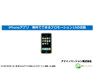iPhoneアプリ          無料でできるプロモーション15の活動




                                                 アドイノベーション株式会社
2012年1月26日（木）第1回 iPhoneアプリに特化したプロモーション講座（少人数制）
 