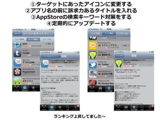 ①ターゲットにあったアイコンに変更する
②アプリ名の前に訴求力あるタイトルを入れる
 ③AppStoreの検索キーワード対策をする
     ④定期的にアップデートする




     ランキング上昇してました～
 