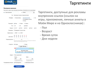 Таргетинги
Таргетинги, доступные для рекламы
внутренних ссылок (ссылок на
игры, приложения, личные анкеты в
Моём Мире и на Одноклассниках) :
 - Пол
 - Возраст
 - Время суток
 - Дни недели
 